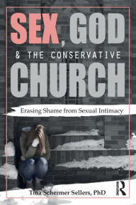Title: Sex, God, and the Conservative Church: Erasing Shame from Sexual Intimacy / Edition 1, Author: Tina Schermer Sellers