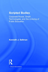 Title: Scripted Bodies: Corporate Power, Smart Technologies, and the Undoing of Public Education, Author: Kenneth Saltman