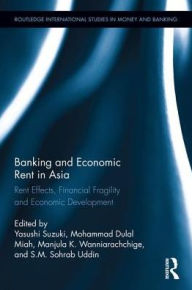 Title: Banking and Economic Rent in Asia: Rent Effects, Financial Fragility, and Economic Development, Author: Yasushi Suzuki