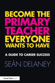 Title: Become the Primary Teacher Everyone Wants to Have: A guide to career success / Edition 1, Author: Sean Delaney