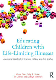 Title: Educating Children with Life-Limiting Conditions: A Practical Handbook for Teachers and School-based Staff / Edition 1, Author: Alison Ekins
