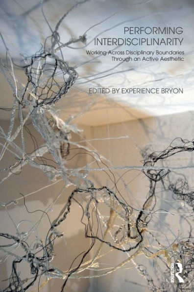 Performing Interdisciplinarity: Working Across Disciplinary Boundaries Through an Active Aesthetic / Edition 1