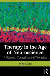 Title: Therapy in the Age of Neuroscience: A Guide for Counsellors and Therapists / Edition 1, Author: Peter Afford