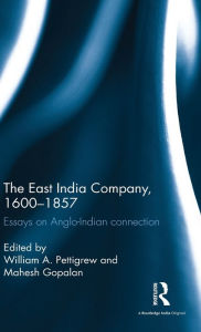 Title: The East India Company, 1600-1857: Essays on Anglo-Indian connection / Edition 1, Author: William A. Pettigrew