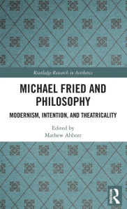 Free kindle books download forum Michael Fried and Philosophy: Modernism, Intention, and Theatricality by Mathew Abbott 9781138679801