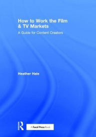 Title: How to Work the Film & TV Markets: A Guide for Content Creators / Edition 1, Author: Heather Hale