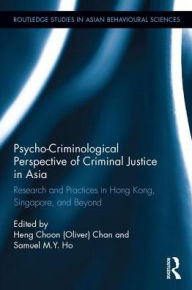 Title: Psycho-Criminological Perspective of Criminal Justice in Asia: Research and Practices in Hong Kong, Singapore, and Beyond, Author: Heng Choon (Oliver) Chan