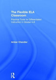 Title: The Flexible ELA Classroom: Practical Tools for Differentiated Instruction in Grades 4-8 / Edition 1, Author: Amber Chandler