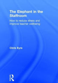 Title: The Elephant in the Staffroom: How to reduce stress and improve teacher wellbeing / Edition 1, Author: Chris Eyre