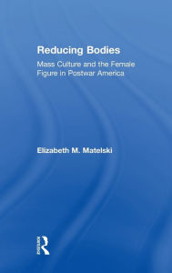 Title: Reducing Bodies: Mass Culture and the Female Figure in Postwar America, Author: Elizabeth M. Matelski