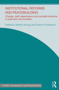 Title: Institutional Reforms and Peacebuilding: Change, Path-Dependency and Societal Divisions in Post-War Communities / Edition 1, Author: Nadine Ansorg