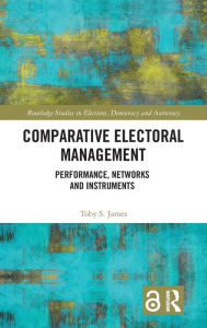 Title: Comparative Electoral Management: Performance, Networks and Instruments / Edition 1, Author: Toby S. James