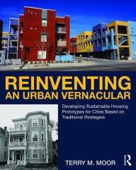 Title: Reinventing an Urban Vernacular: Developing Sustainable Housing Prototypes for Cities Based on Traditional Strategies / Edition 1, Author: Terry Moor