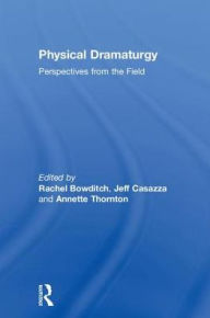 Title: Physical Dramaturgy: Perspectives from the Field, Author: Rachel Bowditch