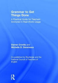 Title: Grammar to Get Things Done: A Practical Guide for Teachers Anchored in Real-World Usage, Author: Darren Crovitz