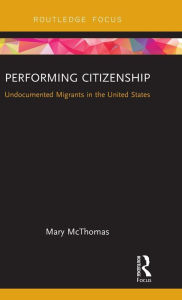 Title: Performing Citizenship: Undocumented Migrants in the United States, Author: Mary McThomas