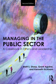 Title: Managing in the Public Sector: A Casebook in Ethics and Leadership / Edition 2, Author: Brett Sharp