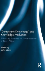 Title: 'Democratic Knowledge' and Knowledge Production: Preliminary Reflections on Democratisation in North Africa / Edition 1, Author: Larbi Sadiki