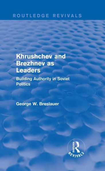 Khrushchev and Brezhnev as Leaders (Routledge Revivals): Building Authority in Soviet Politics / Edition 1