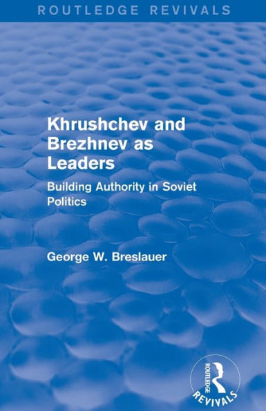 Khrushchev and Brezhnev as Leaders (Routledge Revivals): Building Authority in Soviet Politics