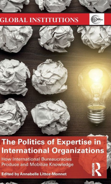 The Politics of Expertise International Organizations: How Bureaucracies Produce and Mobilize Knowledge