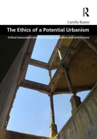 Title: The Ethics of a Potential Urbanism: Critical encounters between Giorgio Agamben and architecture / Edition 1, Author: Camillo Boano