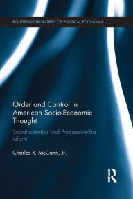 Title: Order and Control in American Socio-Economic Thought: Social Scientists and Progressive-Era Reform / Edition 1, Author: Charles McCann