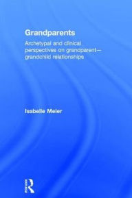 Title: Grandparents: Archetypal and clinical perspectives on grandparent-grandchild relationships / Edition 1, Author: Isabelle Meier