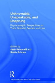 Title: Unknowable, Unspeakable, and Unsprung: Psychoanalytic Perspectives on truth, scandal, secrets, and lies / Edition 1, Author: Jean Petrucelli