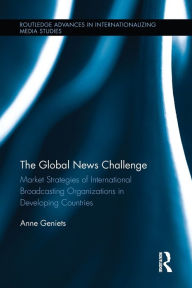 Title: The Global News Challenge: Market Strategies of International Broadcasting Organizations in Developing Countries, Author: Anne Geniets