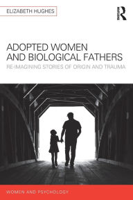 Title: Adopted Women and Biological Fathers: Reimagining stories of origin and trauma, Author: Elizabeth Hughes