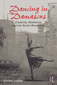 Title: Dancing in Damascus: Creativity, Resilience, and the Syrian Revolution / Edition 1, Author: miriam cooke