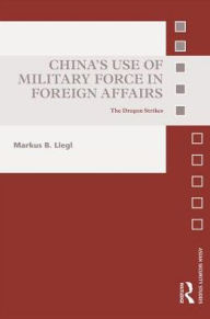 Title: China's Use of Military Force in Foreign Affairs: The Dragon Strikes, Author: Markus B. Liegl