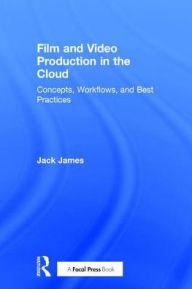 Title: Film and Video Production in the Cloud: Concepts, Workflows, and Best Practices / Edition 1, Author: Jack James