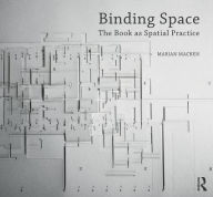 Title: Binding Space: The Book as Spatial Practice / Edition 1, Author: Marian Macken