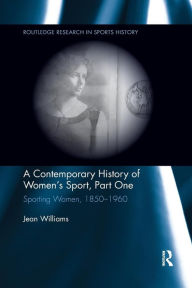 Title: A Contemporary History of Women's Sport, Part One: Sporting Women, 1850-1960, Author: Jean Williams