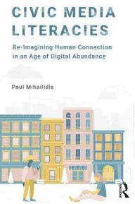 Title: Civic Media Literacies: Re-Imagining Human Connection in an Age of Digital Abundance / Edition 1, Author: Paul Mihailidis