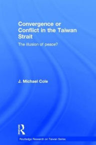 Title: Convergence or Conflict in the Taiwan Strait: The illusion of peace? / Edition 1, Author: J. Michael Cole