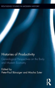Title: Histories of Productivity: Genealogical Perspectives on the Body and Modern Economy / Edition 1, Author: Peter-Paul Banziger