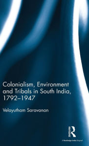 Title: Colonialism, Environment and Tribals in South India,1792-1947 / Edition 1, Author: Velayutham Saravanan