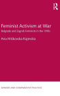 Feminist Activism at War: Belgrade and Zagreb Feminists in the 1990s / Edition 1