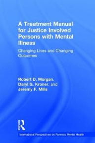 Title: A Treatment Manual for Justice Involved Persons with Mental Illness: Changing Lives and Changing Outcomes / Edition 1, Author: Robert D. Morgan