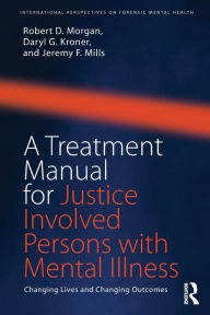 Title: A Treatment Manual for Justice Involved Persons with Mental Illness: Changing Lives and Changing Outcomes / Edition 1, Author: Robert D. Morgan