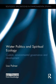 Title: Water Politics and Spiritual Ecology: Custom, environmental governance and development / Edition 1, Author: Lisa Palmer