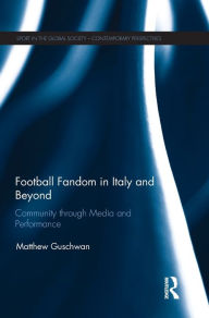 Title: Football Fandom in Italy and Beyond: Community through Media and Performance, Author: Matthew Guschwan