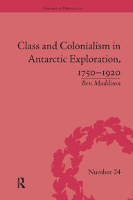 Title: Class and Colonialism in Antarctic Exploration, 1750-1920, Author: Ben Maddison