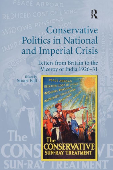 Conservative Politics National and Imperial Crisis: Letters from Britain to the Viceroy of India 1926-31