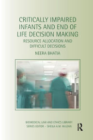 Title: Critically Impaired Infants and End of Life Decision Making: Resource Allocation and Difficult Decisions / Edition 1, Author: Neera Bhatia