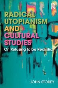 Title: Radical Utopianism and Cultural Studies: On Refusing to be Realistic / Edition 1, Author: John Storey