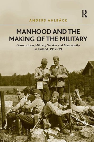 Manhood and the Making of Military: Conscription, Military Service Masculinity Finland, 1917-39